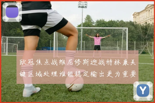 欧冠焦点战维尼修斯迎战特林康关键区域处理谁能稳定输出更为重要