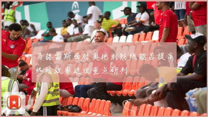 马赫雷斯面对奥地利防线能否提高终结效率进攻重点研判