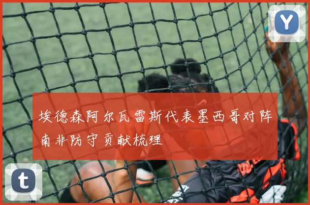 埃德森阿尔瓦雷斯代表墨西哥对阵南非防守贡献梳理