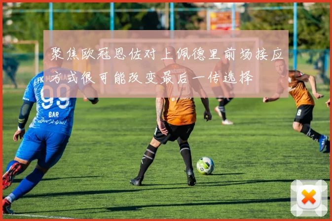 聚焦欧冠恩佐对上佩德里前场接应方式很可能改变最后一传选择
