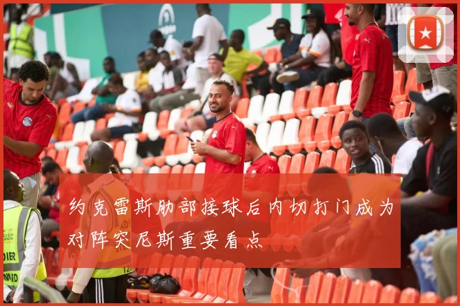 约克雷斯肋部接球后内切打门成为对阵突尼斯重要看点