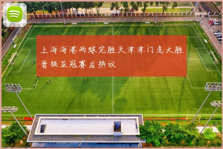 上海海港两球完胜天津津门虎大胜晋级亚冠赛后热议