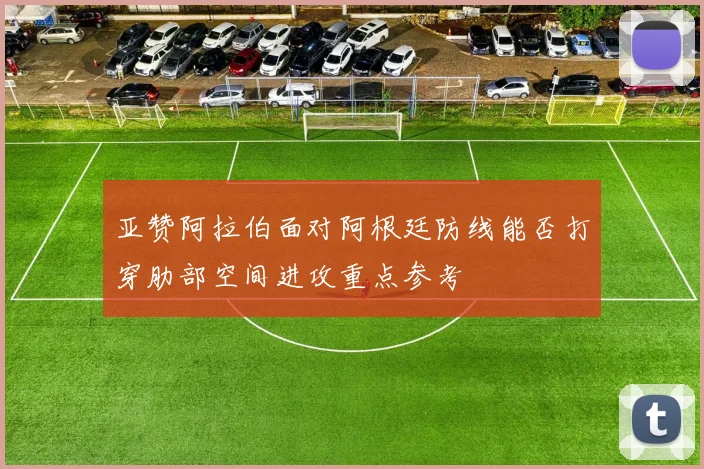 亚赞阿拉伯面对阿根廷防线能否打穿肋部空间进攻重点参考