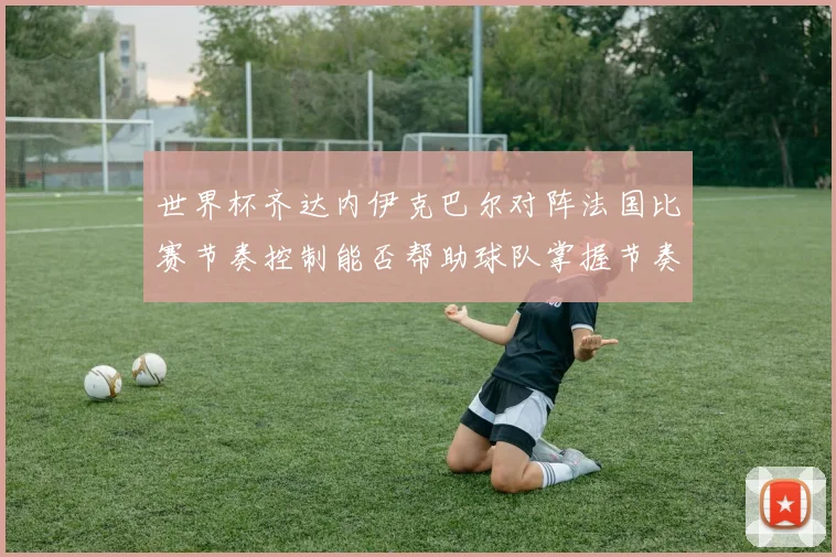 世界杯齐达内伊克巴尔对阵法国比赛节奏控制能否帮助球队掌握节奏