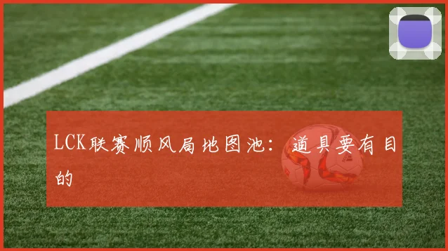 LCK联赛顺风局地图池：道具要有目的