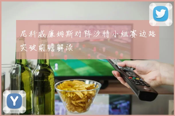尼科威廉姆斯对阵沙特小组赛边路突破前瞻解读