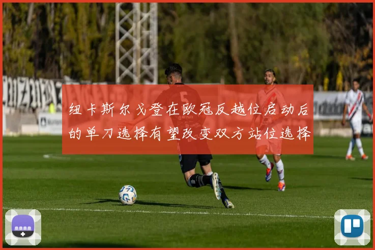 纽卡斯尔戈登在欧冠反越位启动后的单刀选择有望改变双方站位选择