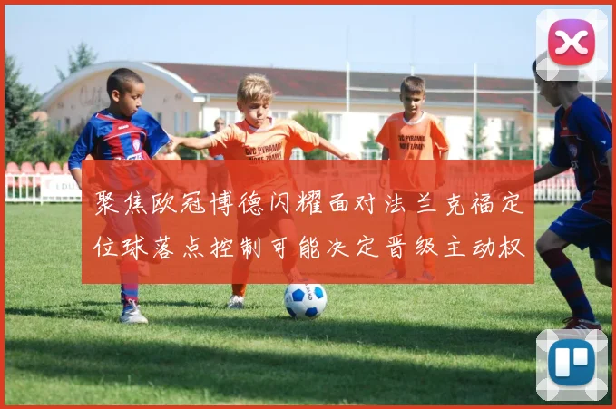 聚焦欧冠博德闪耀面对法兰克福定位球落点控制可能决定晋级主动权