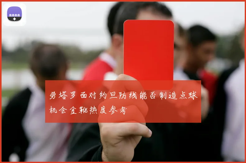 劳塔罗面对约旦防线能否制造点球机会金靴热度参考