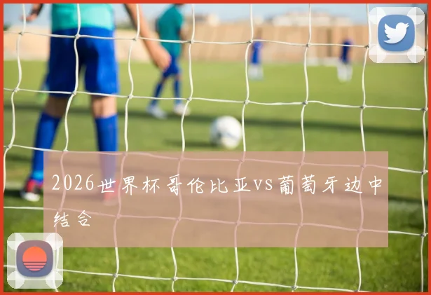 2026世界杯哥伦比亚vs葡萄牙边中结合