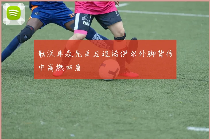 勒沃库森先丢后追诺伊尔外脚背传中高燃回看