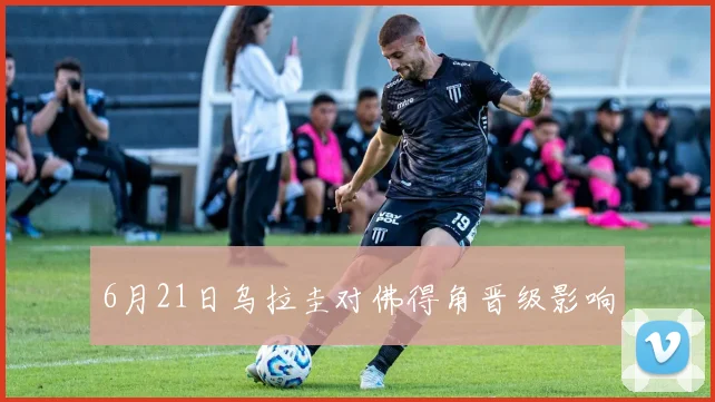 6月21日乌拉圭对佛得角晋级影响