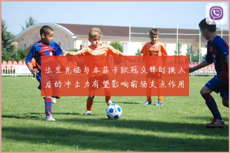 法兰克福与本菲卡欧冠交锋时换人后的冲击力有望影响前场支点作用