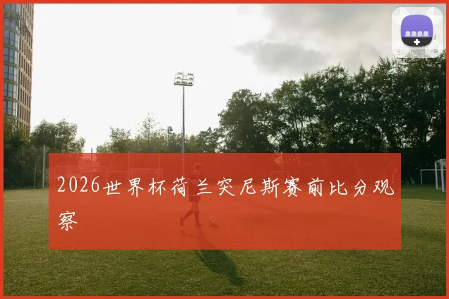 2026世界杯荷兰突尼斯赛前比分观察