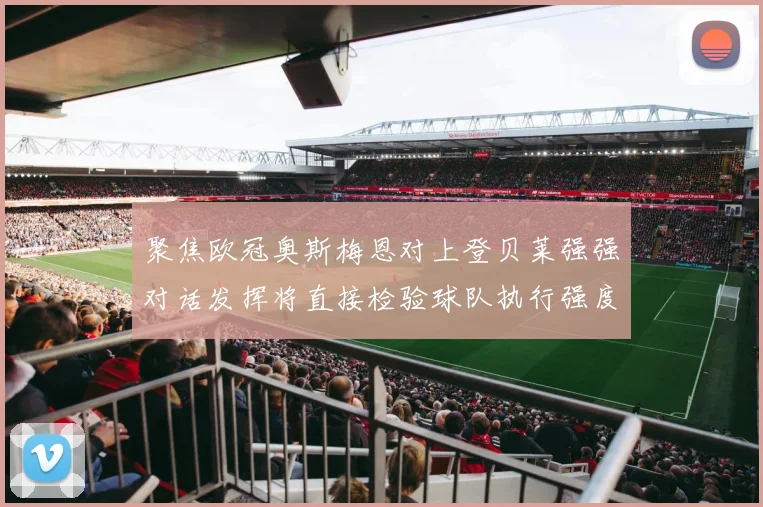 聚焦欧冠奥斯梅恩对上登贝莱强强对话发挥将直接检验球队执行强度
